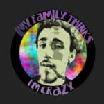 My Family Thinks I'm Crazy